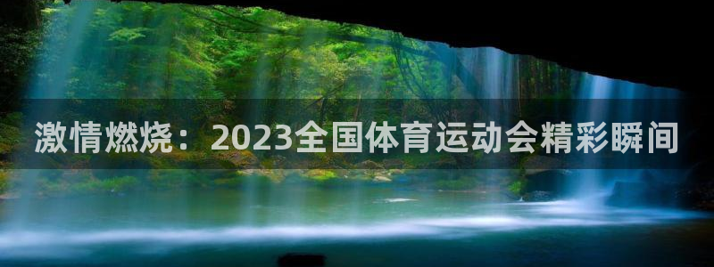 JJB竞技宝官方集团官网：激情燃烧：2023全国体育