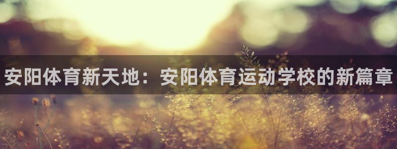 JJB竞技宝官网下载开户：安阳体育新天地：安阳体育运