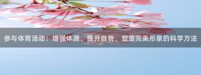 JJB竞技宝官网下载招商：参与体育活动：增强体质、提升自我、