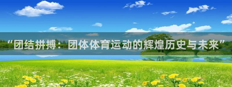 JJB竞技宝官网下载联系电话：“团结拼搏：团体体育运