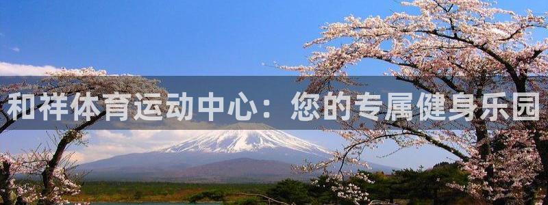 JJB竞技宝官网下载联系电话：和祥体育运动中心：您的