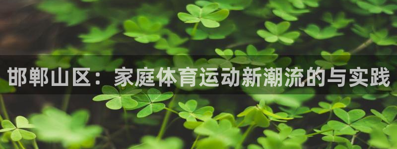 JJB竞技宝官网下载平台注册流程视频：邯郸山区：家庭体育运动