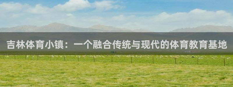 JJB竞技宝官网下载招商电话是多少号码：吉林体育小镇：一个融