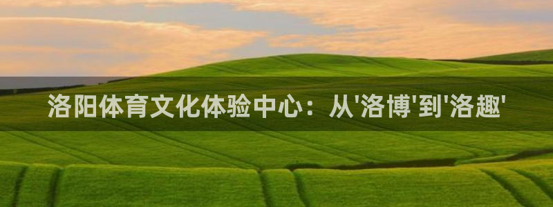 JJB竞技宝官网下载平台是正规平台吗知乎：洛阳体育文化体验中