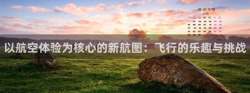JJB竞技宝官方正版app开户：以航空体验为核心的新航图：飞